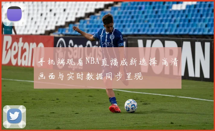 手机端观看NBA直播成新选择 高清画面与实时数据同步呈现