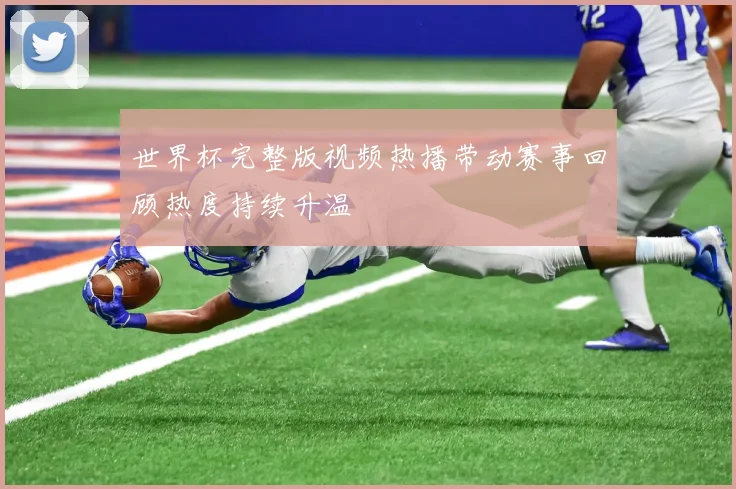 世界杯完整版视频热播带动赛事回顾热度持续升温