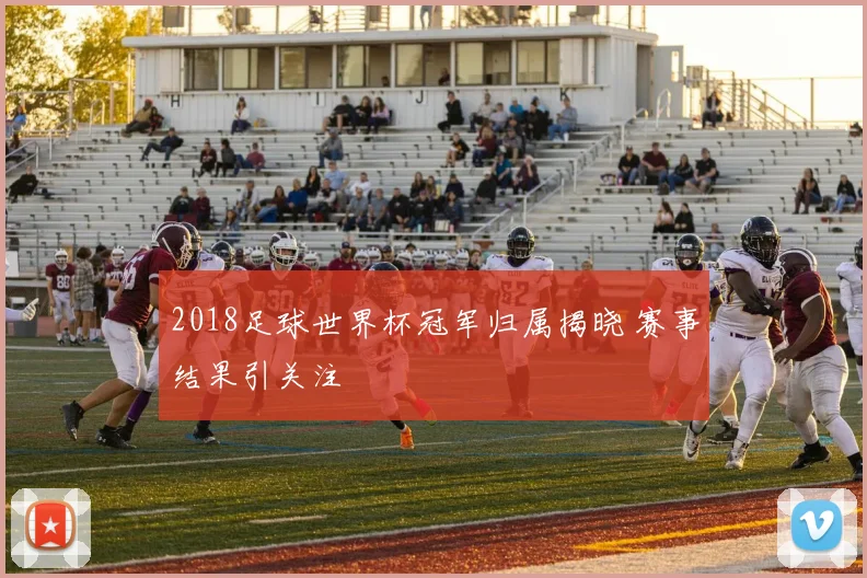 2018足球世界杯冠军归属揭晓 赛事结果引关注