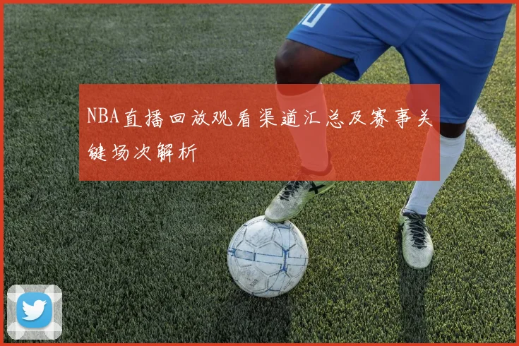 NBA直播回放观看渠道汇总及赛事关键场次解析