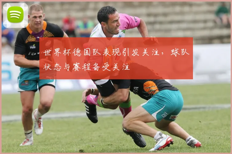 世界杯德国队表现引发关注，球队状态与赛程备受关注