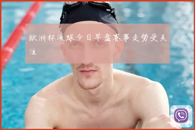 欧洲杯滚球今日早盘赛事走势受关注
