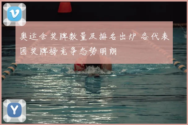 奥运会奖牌数量及排名出炉 各代表团奖牌榜竞争态势明朗