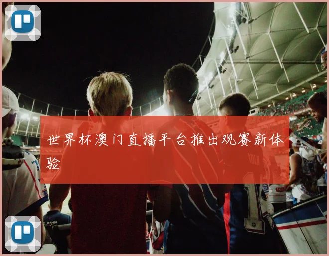 世界杯澳门直播平台推出观赛新体验