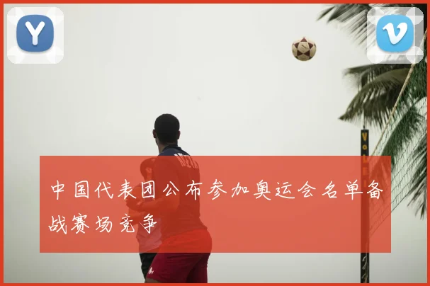中国代表团公布参加奥运会名单备战赛场竞争