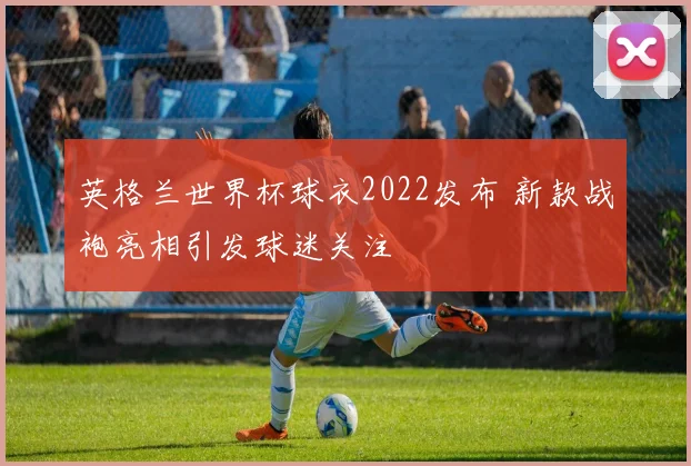 英格兰世界杯球衣2022发布 新款战袍亮相引发球迷关注