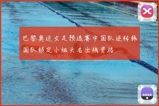 巴黎奥运女足预选赛中国队逆转韩国队锁定小组头名出线资格