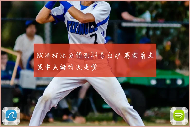 欧洲杯比分预测24号出炉 赛前看点集中关键对决走势
