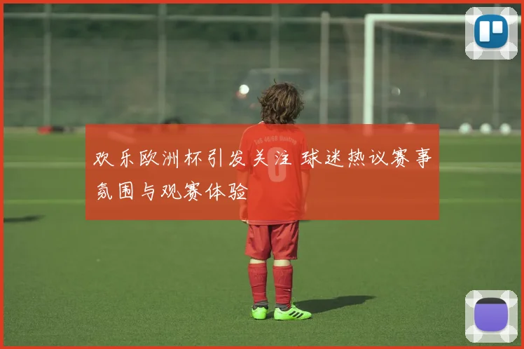 欢乐欧洲杯引发关注 球迷热议赛事氛围与观赛体验